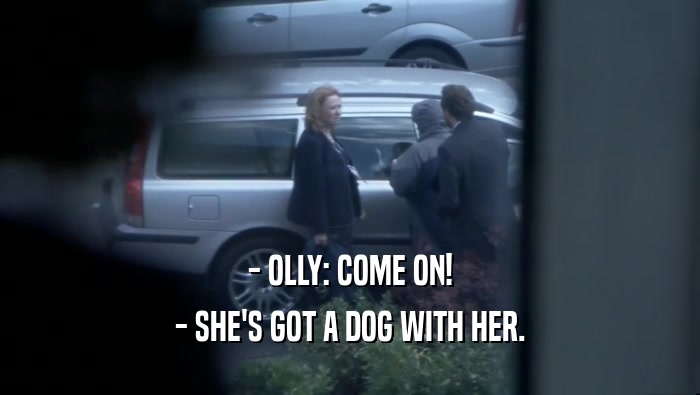 - OLLY: COME ON! - SHE'S GOT A DOG WITH HER. 