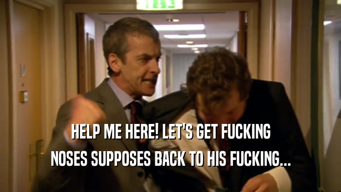 HELP ME HERE! LET'S GET FUCKING NOSES SUPPOSES BACK TO HIS FUCKING... 