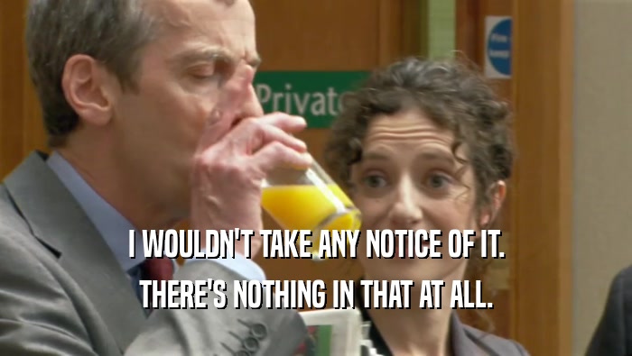 I WOULDN'T TAKE ANY NOTICE OF IT. THERE'S NOTHING IN THAT AT ALL. 
