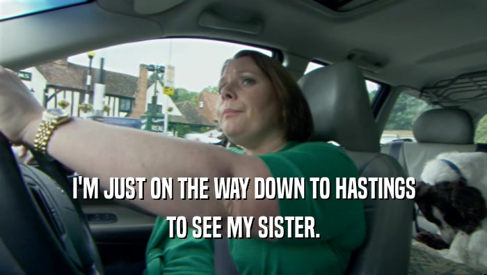 I'M JUST ON THE WAY DOWN TO HASTINGS TO SEE MY SISTER. 