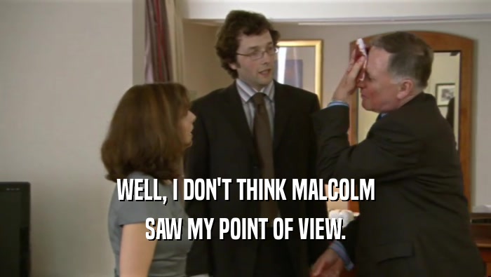 WELL, I DON'T THINK MALCOLM SAW MY POINT OF VIEW. 