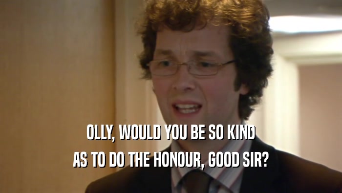 OLLY, WOULD YOU BE SO KIND AS TO DO THE HONOUR, GOOD SIR? 