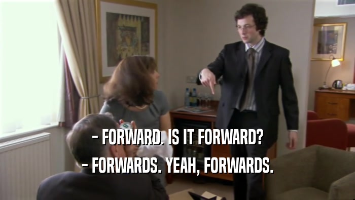 - FORWARD. IS IT FORWARD? - FORWARDS. YEAH, FORWARDS. 