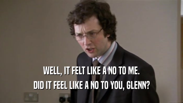 WELL, IT FELT LIKE A NO TO ME. DID IT FEEL LIKE A NO TO YOU, GLENN? 