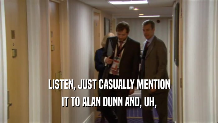 LISTEN, JUST CASUALLY MENTION IT TO ALAN DUNN AND, UH, 
