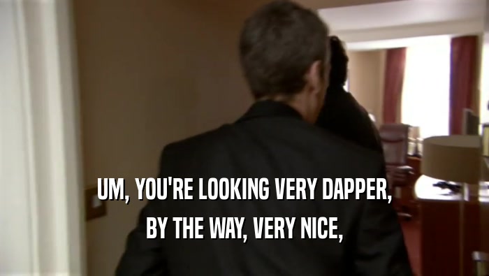 UM, YOU'RE LOOKING VERY DAPPER, BY THE WAY, VERY NICE, 