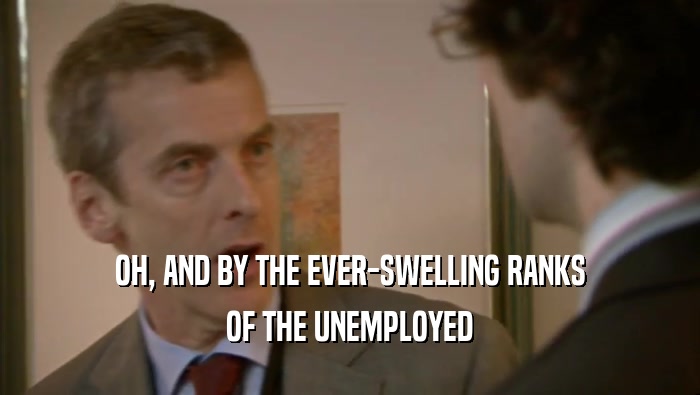 OH, AND BY THE EVER-SWELLING RANKS OF THE UNEMPLOYED 