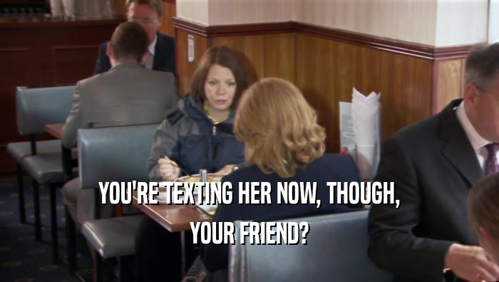 YOU'RE TEXTING HER NOW, THOUGH, YOUR FRIEND? 
