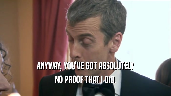 ANYWAY, YOU'VE GOT ABSOLUTELY NO PROOF THAT I DID. 