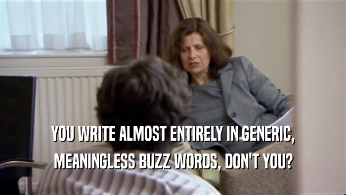 YOU WRITE ALMOST ENTIRELY IN GENERIC, MEANINGLESS BUZZ WORDS, DON'T YOU? 