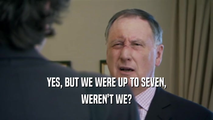 YES, BUT WE WERE UP TO SEVEN, WEREN'T WE? 