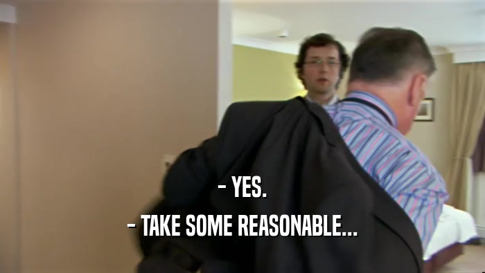 - YES. - TAKE SOME REASONABLE... 