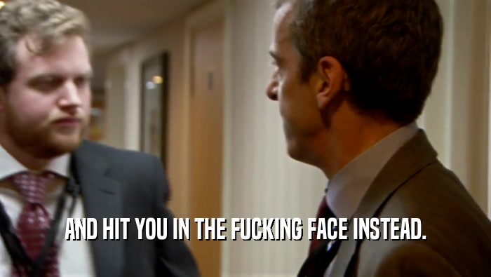 AND HIT YOU IN THE FUCKING FACE INSTEAD.  