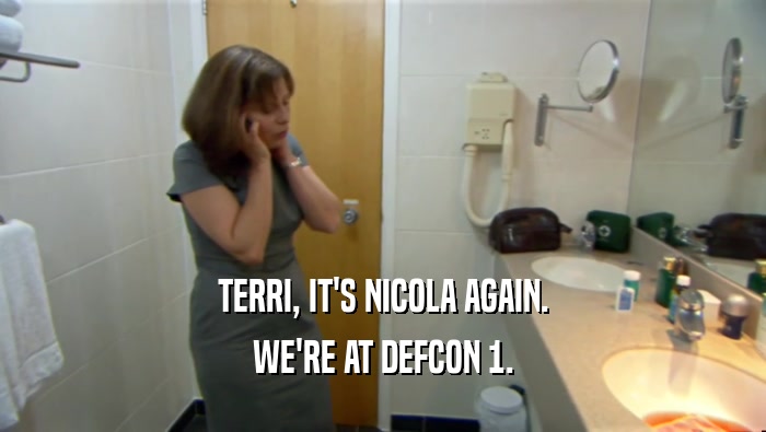 TERRI, IT'S NICOLA AGAIN. WE'RE AT DEFCON 1. 