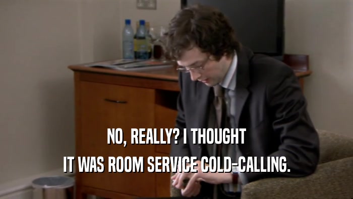 NO, REALLY? I THOUGHT IT WAS ROOM SERVICE COLD-CALLING. 