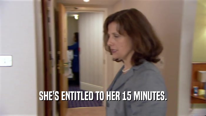 SHE'S ENTITLED TO HER 15 MINUTES.  