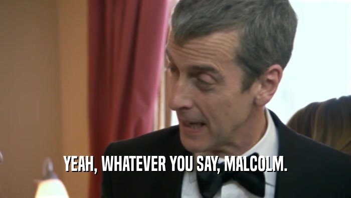 YEAH, WHATEVER YOU SAY, MALCOLM.  