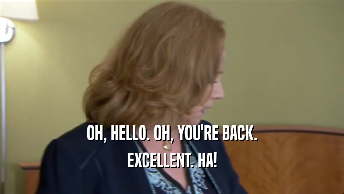 OH, HELLO. OH, YOU'RE BACK. EXCELLENT. HA! 