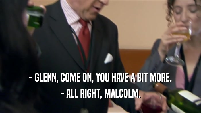 - GLENN, COME ON, YOU HAVE A BIT MORE. - ALL RIGHT, MALCOLM. 