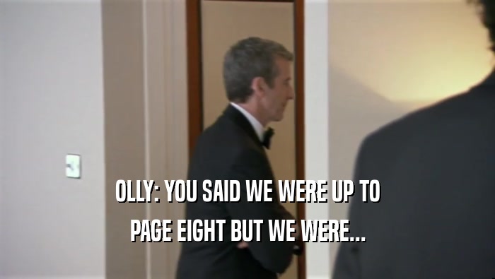 OLLY: YOU SAID WE WERE UP TO
 PAGE EIGHT BUT WE WERE...
 