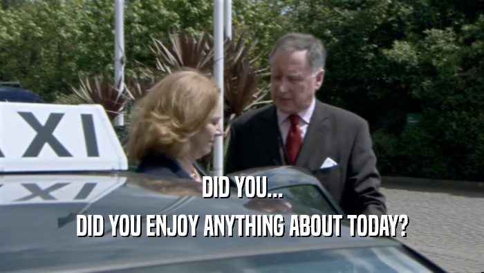 DID YOU... DID YOU ENJOY ANYTHING ABOUT TODAY? 