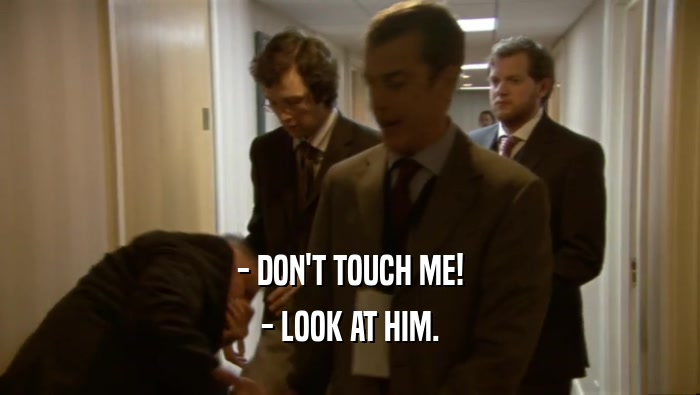 - DON'T TOUCH ME! - LOOK AT HIM. 