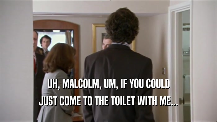 UH, MALCOLM, UM, IF YOU COULD
 JUST COME TO THE TOILET WITH ME...
 