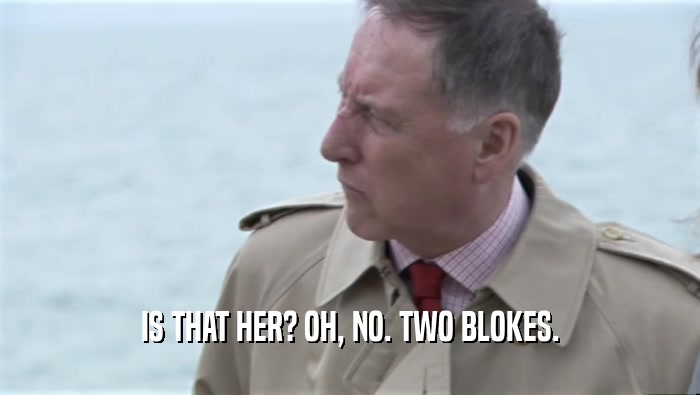 IS THAT HER? OH, NO. TWO BLOKES.  