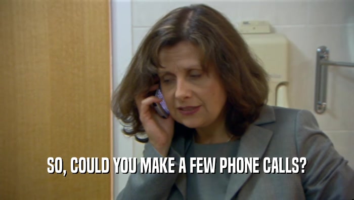 SO, COULD YOU MAKE A FEW PHONE CALLS?  
