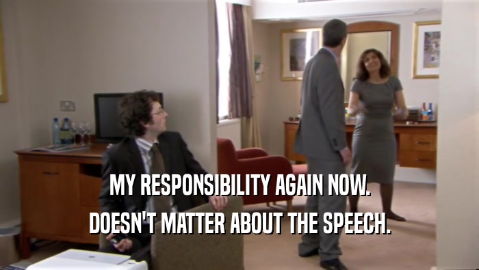MY RESPONSIBILITY AGAIN NOW. DOESN'T MATTER ABOUT THE SPEECH. 