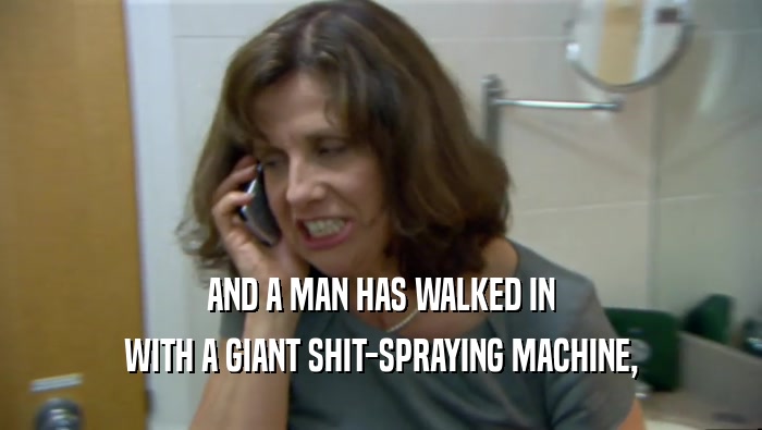 AND A MAN HAS WALKED IN
 WITH A GIANT SHIT-SPRAYING MACHINE,
 
