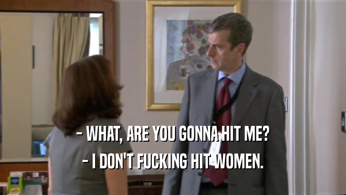 - WHAT, ARE YOU GONNA HIT ME? - I DON'T FUCKING HIT WOMEN. 