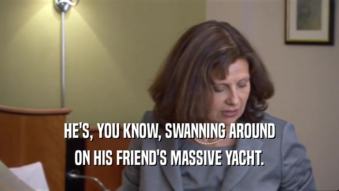 HE'S, YOU KNOW, SWANNING AROUND ON HIS FRIEND'S MASSIVE YACHT. 