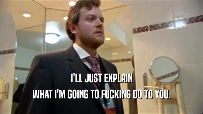 I'LL JUST EXPLAIN WHAT I'M GOING TO FUCKING DO TO YOU. 