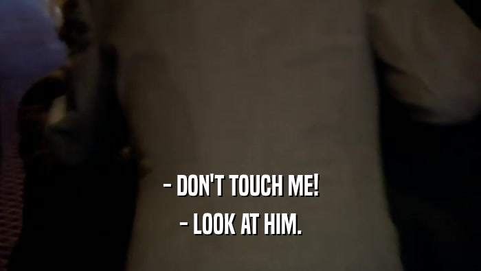 - DON'T TOUCH ME! - LOOK AT HIM. 