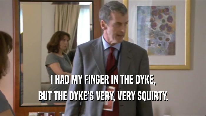 I HAD MY FINGER IN THE DYKE,
 BUT THE DYKE'S VERY, VERY SQUIRTY.
 