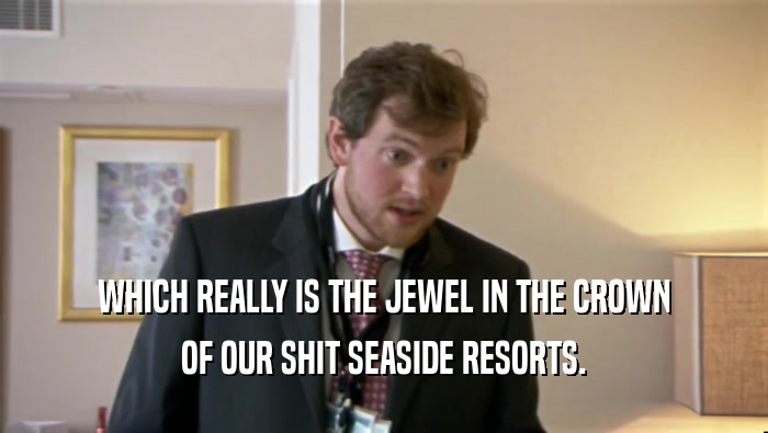 WHICH REALLY IS THE JEWEL IN THE CROWN
 OF OUR SHIT SEASIDE RESORTS.
 