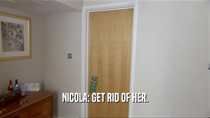 NICOLA: GET RID OF HER.
  