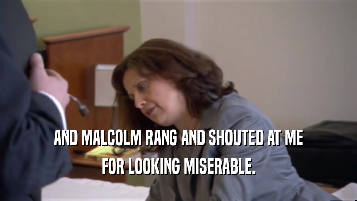 AND MALCOLM RANG AND SHOUTED AT ME
 FOR LOOKING MISERABLE.
 