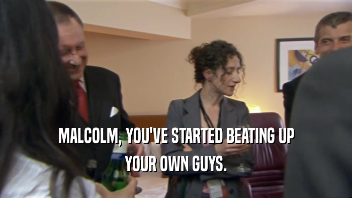 MALCOLM, YOU'VE STARTED BEATING UP YOUR OWN GUYS. 