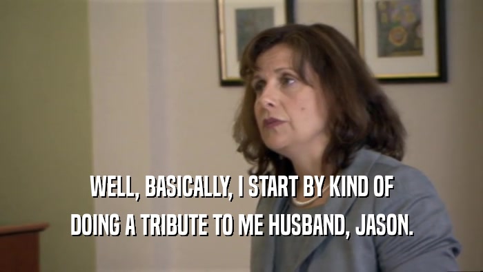 WELL, BASICALLY, I START BY KIND OF DOING A TRIBUTE TO ME HUSBAND, JASON. 