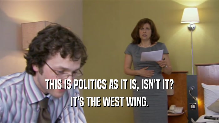 THIS IS POLITICS AS IT IS, ISN'T IT? IT'S THE WEST WING. 
