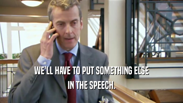 WE'LL HAVE TO PUT SOMETHING ELSE IN THE SPEECH. 