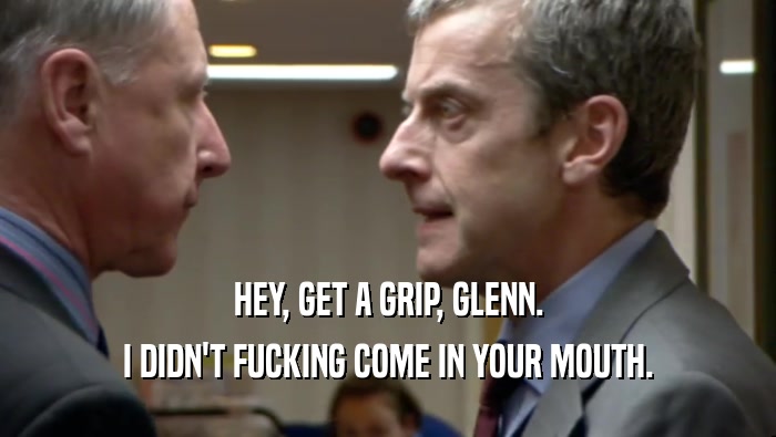 HEY, GET A GRIP, GLENN.
 I DIDN'T FUCKING COME IN YOUR MOUTH.
 