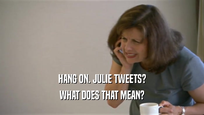 HANG ON. JULIE TWEETS? WHAT DOES THAT MEAN? 