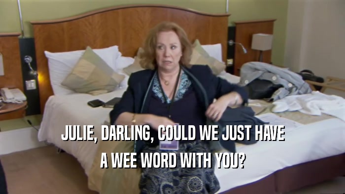 JULIE, DARLING, COULD WE JUST HAVE
 A WEE WORD WITH YOU?
 