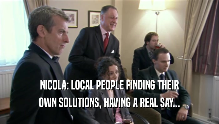 NICOLA: LOCAL PEOPLE FINDING THEIR
 OWN SOLUTIONS, HAVING A REAL SAY...
 