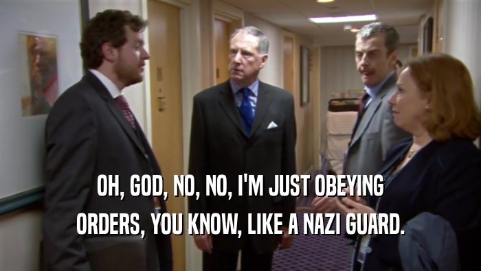 OH, GOD, NO, NO, I'M JUST OBEYING ORDERS, YOU KNOW, LIKE A NAZI GUARD. 