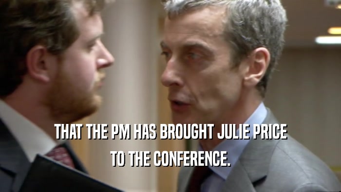THAT THE PM HAS BROUGHT JULIE PRICE TO THE CONFERENCE. 