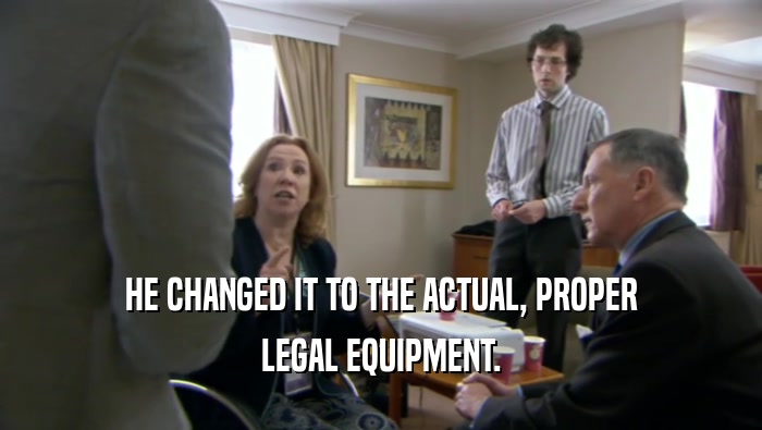 HE CHANGED IT TO THE ACTUAL, PROPER
 LEGAL EQUIPMENT.
 